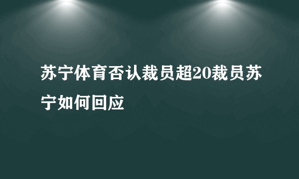 苏宁体育否认裁员超20裁员苏宁如何回应