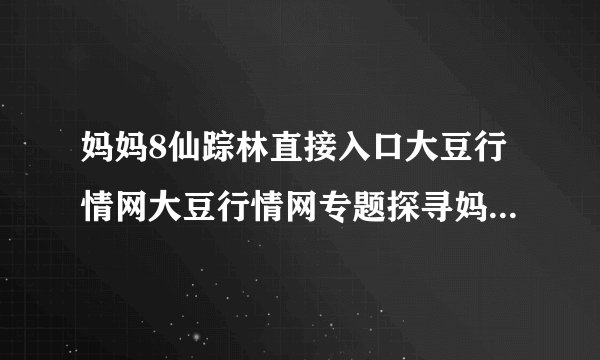 妈妈8仙踪林直接入口大豆行情网大豆行情网专题探寻妈妈8仙踪林