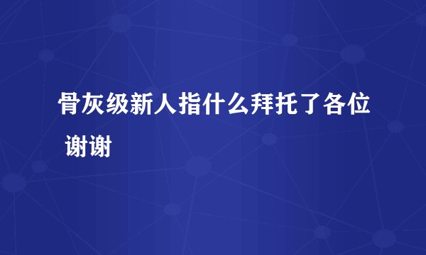 骨灰级新人指什么拜托了各位 谢谢