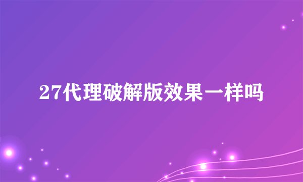 27代理破解版效果一样吗