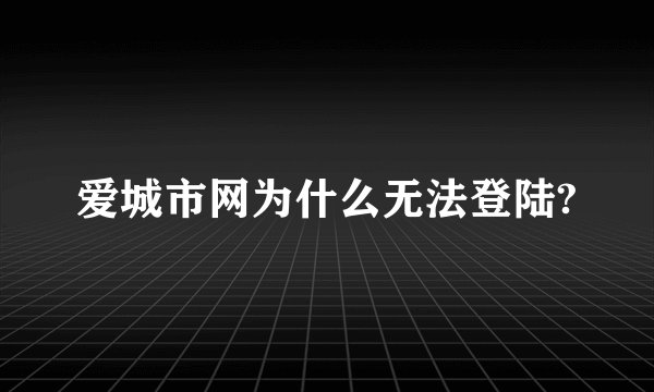 爱城市网为什么无法登陆?