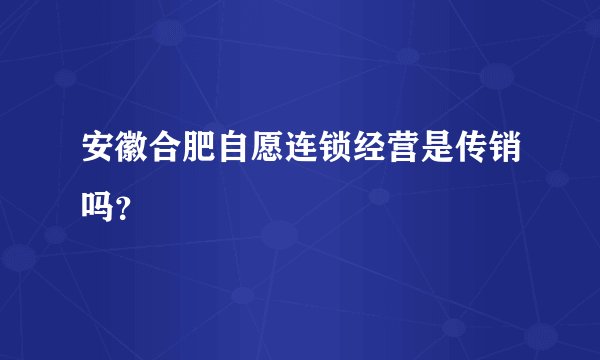 安徽合肥自愿连锁经营是传销吗?