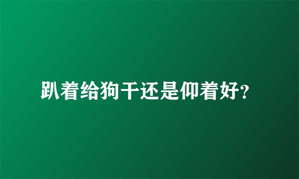 趴着给狗干还是仰着好？