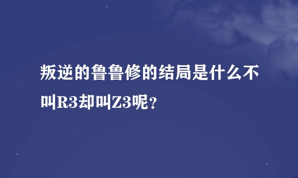 叛逆的鲁鲁修的结局是什么不叫R3却叫Z3呢？
