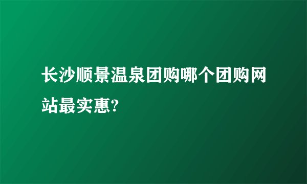长沙顺景温泉团购哪个团购网站最实惠?