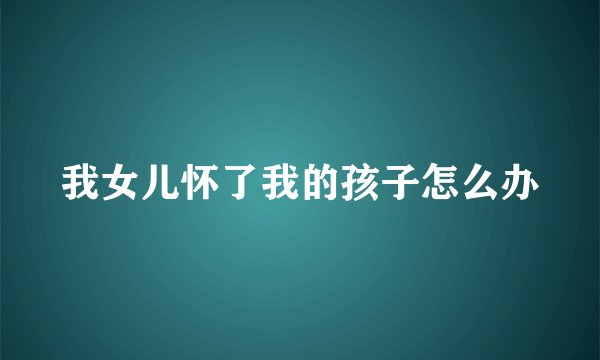 我女儿怀了我的孩子怎么办