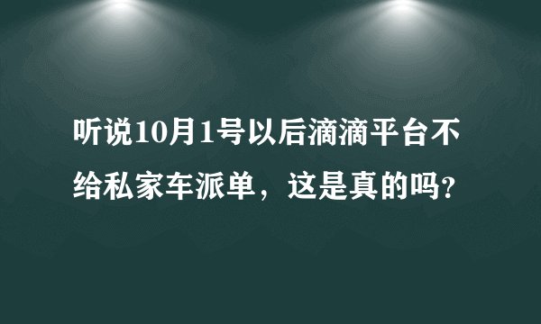 听说10月1号以后滴滴平台不给私家车派单，这是真的吗？