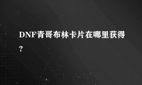 DNF青哥布林卡片在哪里获得?