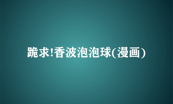 跪求!香波泡泡球(漫画)