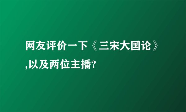 网友评价一下《三宋大国论》,以及两位主播?