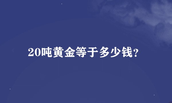 20吨黄金等于多少钱？