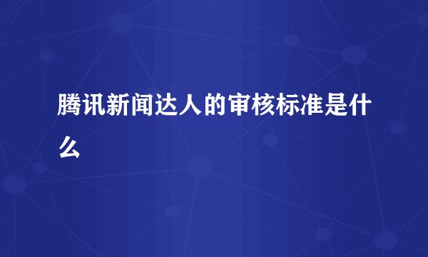 腾讯新闻达人的审核标准是什么