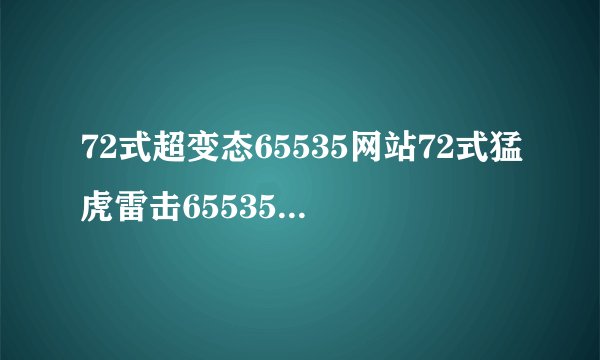 72式超变态65535网站72式猛虎雷击65535华丽翻转的网站