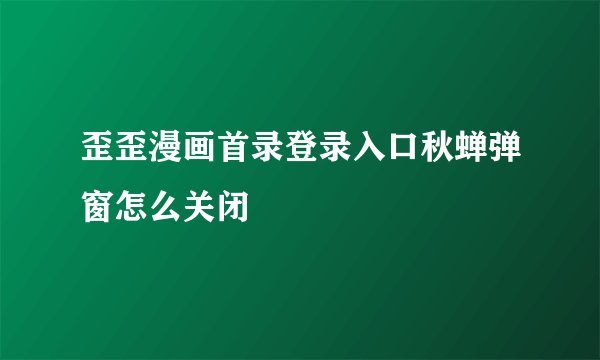 歪歪漫画首录登录入口秋蝉弹窗怎么关闭