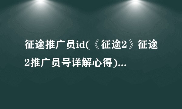 征途推广员id(《征途2》征途2推广员号详解心得)介绍_征途推广员id(《征途2》征途2推广员号详解心得)是什么