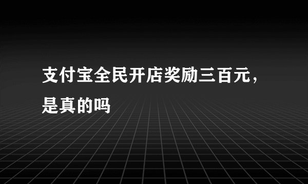 支付宝全民开店奖励三百元,是真的吗