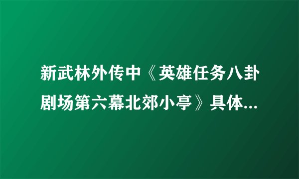 新武林外传中《英雄任务八卦剧场第六幕北郊小亭》具体怎么做？具体坐标是多少？