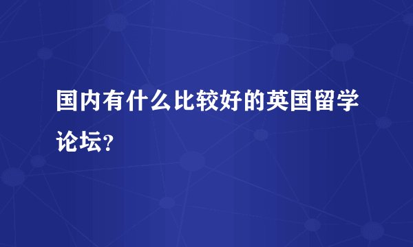 国内有什么比较好的英国留学论坛？