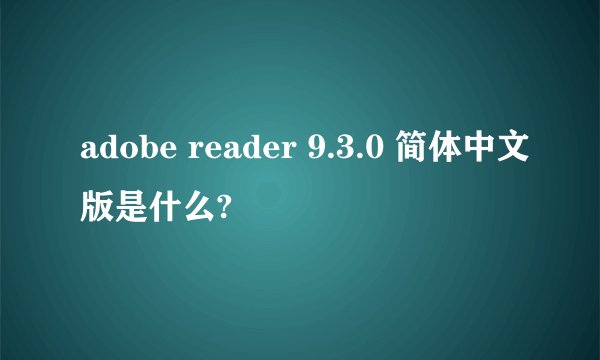 adobe reader 9.3.0 简体中文版是什么?