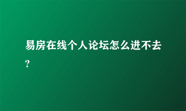易房在线个人论坛怎么进不去?
