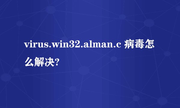 virus.win32.alman.c 病毒怎么解决?