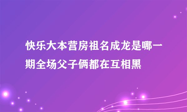 快乐大本营房祖名成龙是哪一期全场父子俩都在互相黑