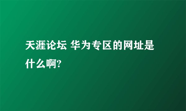 天涯论坛 华为专区的网址是什么啊?