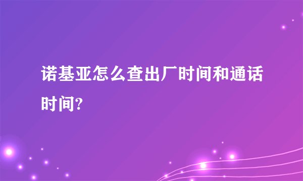 诺基亚怎么查出厂时间和通话时间?