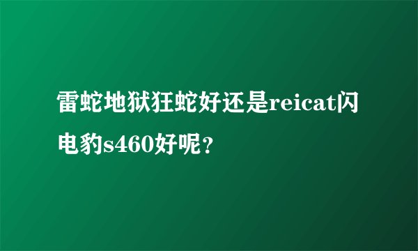 雷蛇地狱狂蛇好还是reicat闪电豹s460好呢？