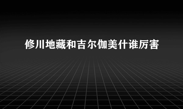 修川地藏和吉尔伽美什谁厉害