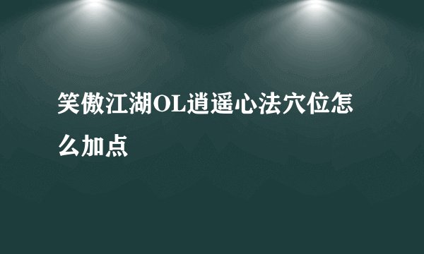 笑傲江湖OL逍遥心法穴位怎么加点
