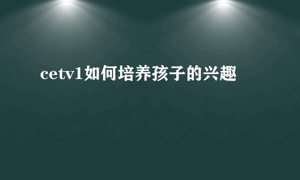 cetv1如何培养孩子的兴趣