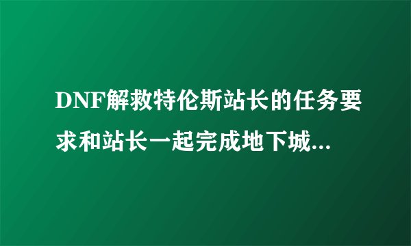 DNF解救特伦斯站长的任务要求和站长一起完成地下城怎么做a?