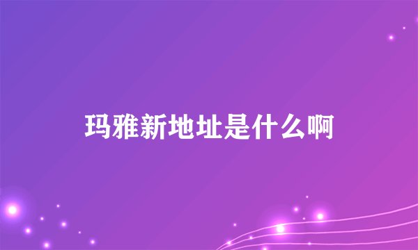 玛雅新地址是什么啊