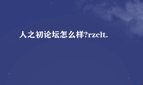 人之初论坛怎么样?rzclt.