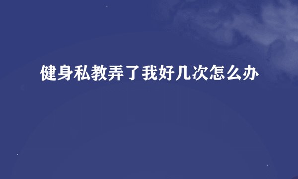 健身私教弄了我好几次怎么办