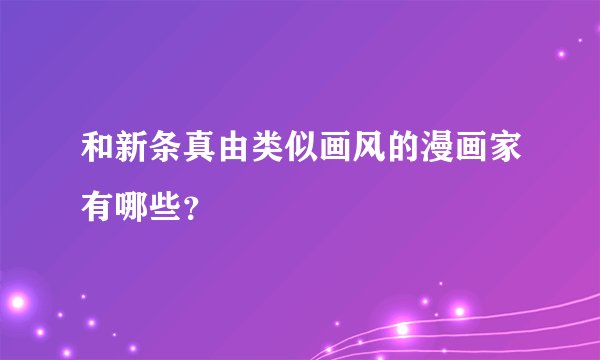 和新条真由类似画风的漫画家有哪些？