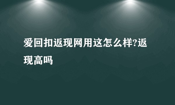 爱回扣返现网用这怎么样?返现高吗