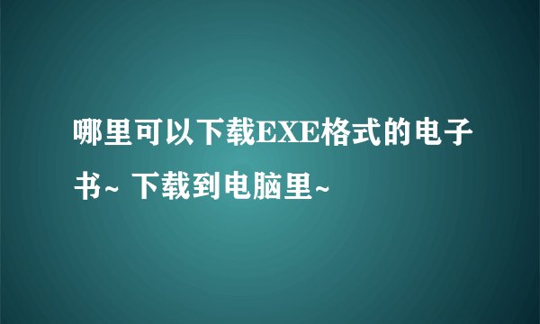 哪里可以下载EXE格式的电子书~ 下载到电脑里~