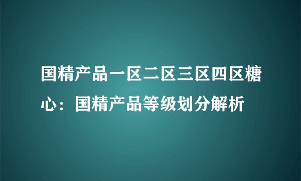 国精产品一区二区三区四区糖心：国精产品等级划分解析