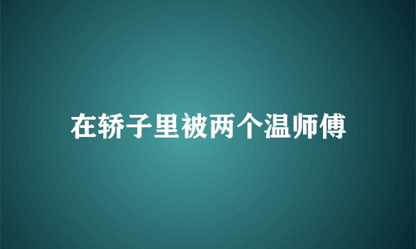 在轿子里被两个温师傅