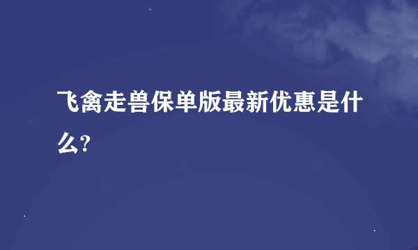 飞禽走兽保单版最新优惠是什么?