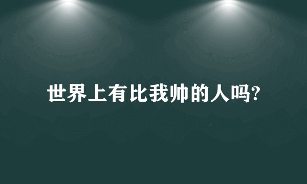 世界上有比我帅的人吗?