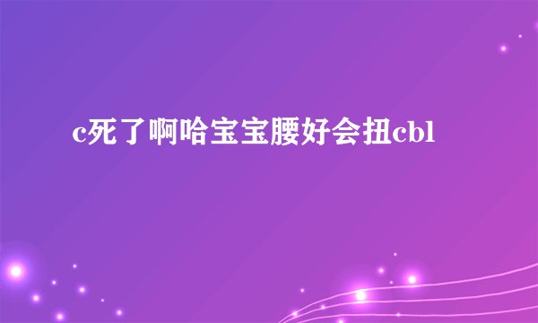 c死了啊哈宝宝腰好会扭cbl