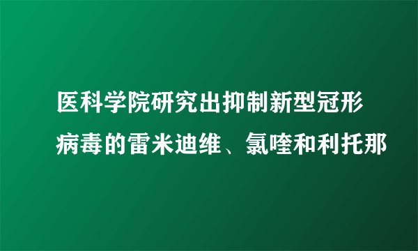 医科学院研究出抑制新型冠形病毒的雷米迪维、氯喹和利托那