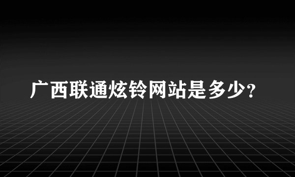 广西联通炫铃网站是多少？