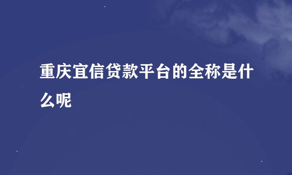 重庆宜信贷款平台的全称是什么呢