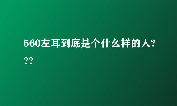 560左耳到底是个什么样的人???