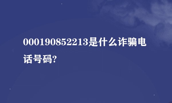 000190852213是什么诈骗电话号码?