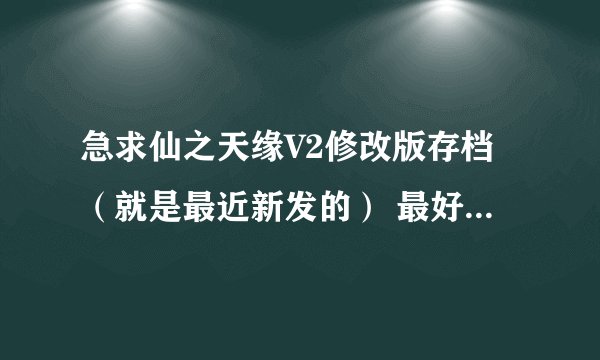 急求仙之天缘V2修改版存档（就是最近新发的） 最好是身法剑，冰法和火法，还有身法刀也可以，最好有翅膀